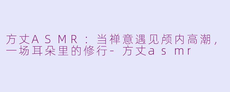 方丈ASMR：当禅意遇见颅内高潮，一场耳朵里的修行-方丈asmr