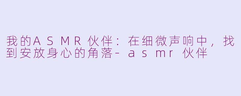 我的ASMR伙伴：在细微声响中，找到安放身心的角落-asmr伙伴