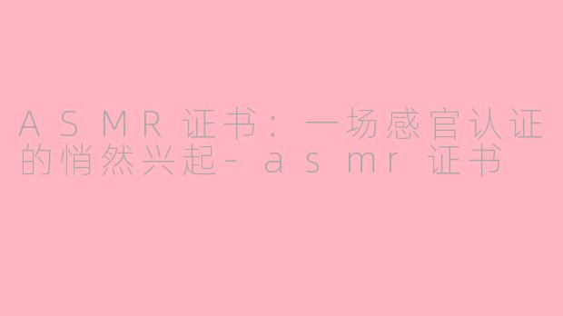 ASMR证书：一场感官认证的悄然兴起-asmr证书