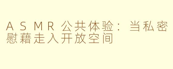 ASMR公共体验：当私密慰藉走入开放空间