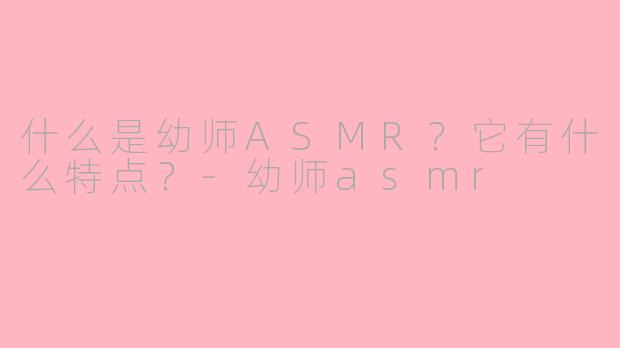 什么是幼师ASMR?它有什么特点?