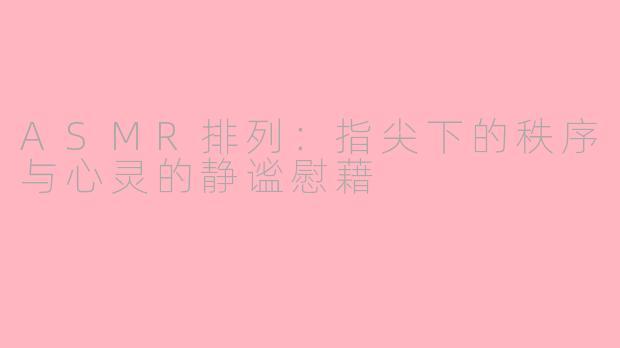ASMR排列：指尖下的秩序与心灵的静谧慰藉