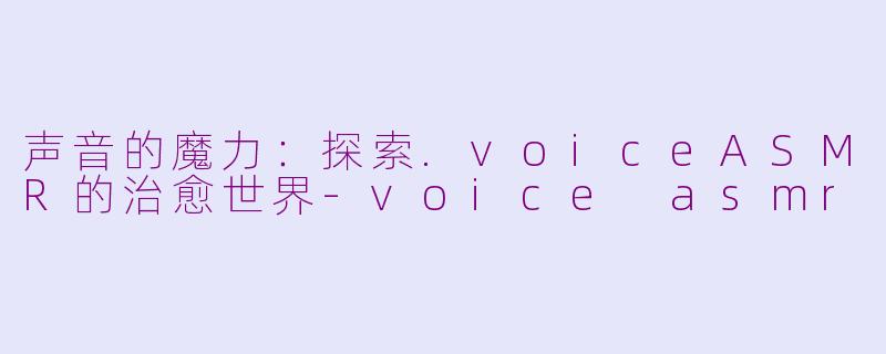声音的魔力：探索.voiceASMR的治愈世界-voice asmr