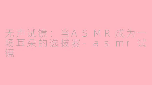 无声试镜：当ASMR成为一场耳朵的选拔赛-asmr试镜