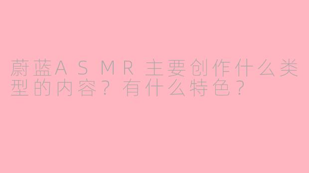 蔚蓝ASMR主要创作什么类型的内容？有什么特色？