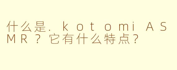 什么是.kotomiASMR？它有什么特点？