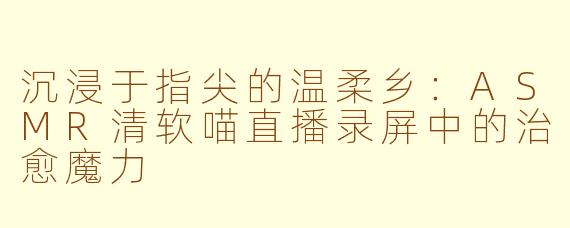 沉浸于指尖的温柔乡：ASMR清软喵直播录屏中的治愈魔力