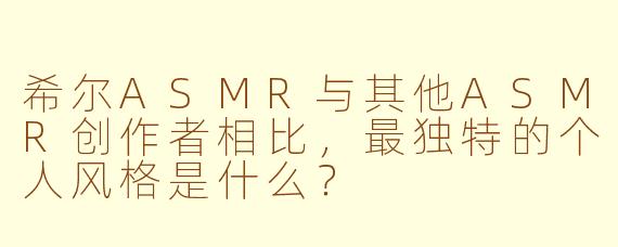 希尔ASMR与其他ASMR创作者相比，最独特的个人风格是什么？