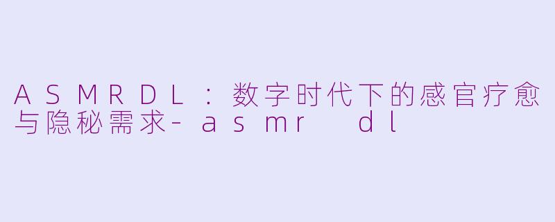 ASMRDL：数字时代下的感官疗愈与隐秘需求-asmr dl