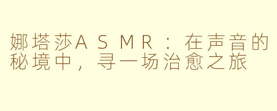 娜塔莎ASMR：在声音的秘境中，寻一场治愈之旅