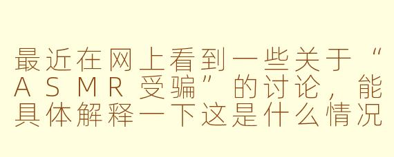 最近在网上看到一些关于“ASMR受骗”的讨论，能具体解释一下这是什么情况吗？
