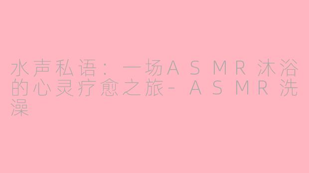水声私语：一场ASMR沐浴的心灵疗愈之旅-ASMR洗澡
