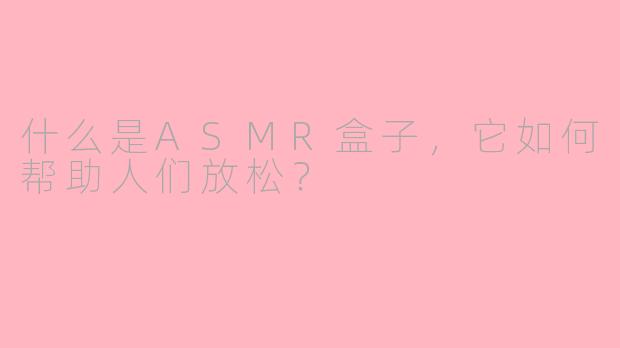 什么是ASMR盒子，它如何帮助人们放松？