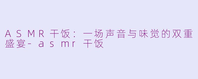 ASMR干饭:一场声音与味觉的双重盛宴