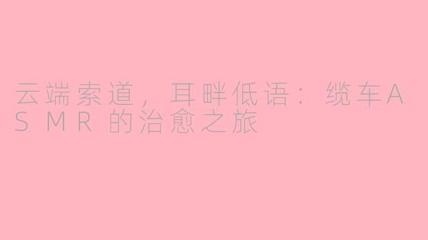 云端索道，耳畔低语：缆车ASMR的治愈之旅