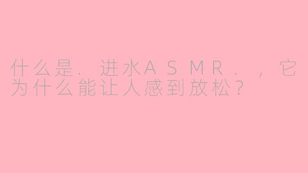 什么是.进水ASMR.,它为什么能让人感到放松?