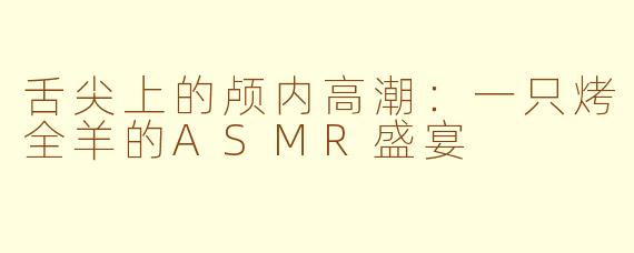 舌尖上的颅内高潮：一只烤全羊的ASMR盛宴