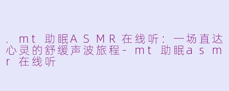 .mt助眠ASMR在线听：一场直达心灵的舒缓声波旅程-mt助眠asmr在线听