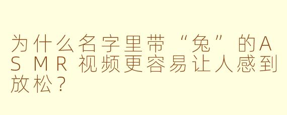 为什么名字里带“兔”的ASMR视频更容易让人感到放松?