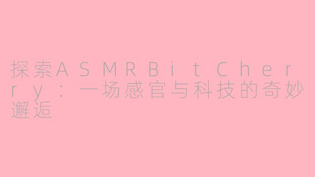 探索ASMRBitCherry:一场感官与科技的奇妙邂逅