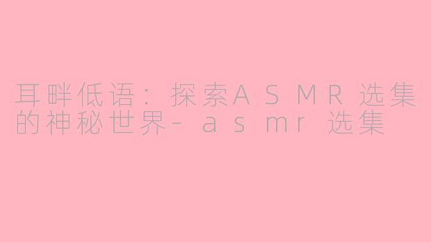 耳畔低语：探索ASMR选集的神秘世界-asmr选集