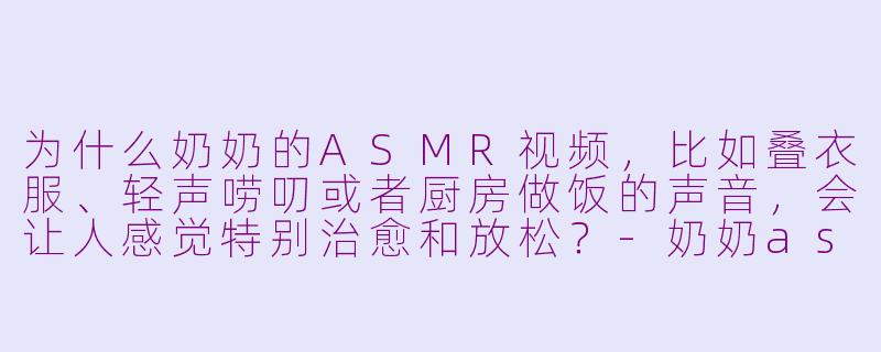 为什么奶奶的ASMR视频，比如叠衣服、轻声唠叨或者厨房做饭的声音，会让人感觉特别治愈和放松？-奶奶asmr
