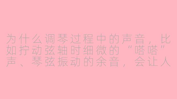 为什么调琴过程中的声音，比如拧动弦轴时细微的“嗒嗒”声、琴弦振动的余音，会让人感到如此放松和沉浸，甚至被用作ASMR素材？-调琴asmr