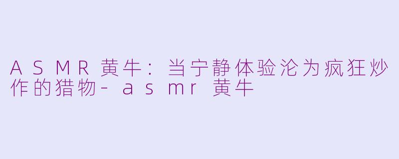 ASMR黄牛：当宁静体验沦为疯狂炒作的猎物-asmr黄牛