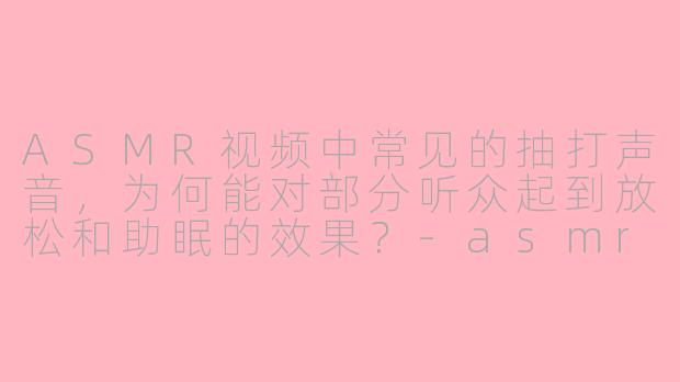ASMR视频中常见的抽打声音,为何能对部分听众起到放松和助眠的效果?