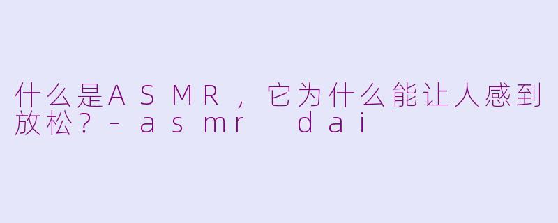 什么是ASMR,它为什么能让人感到放松?
