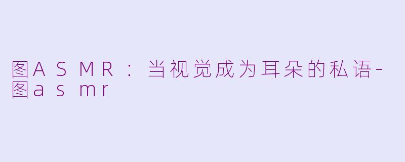 图ASMR：当视觉成为耳朵的私语-图asmr