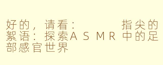 好的，请看：


指尖的絮语：探索ASMR中的足部感官世界