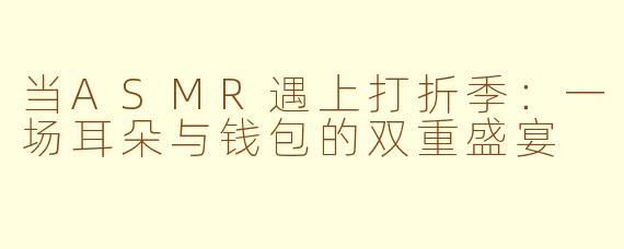 当ASMR遇上打折季：一场耳朵与钱包的双重盛宴