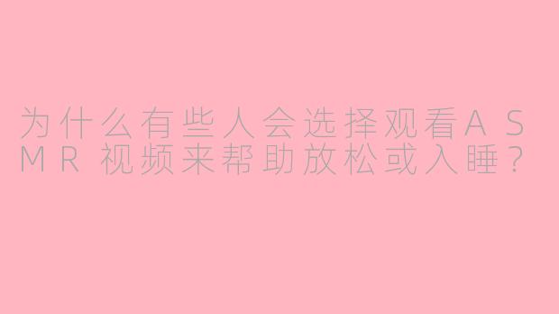 为什么有些人会选择观看ASMR视频来帮助放松或入睡?