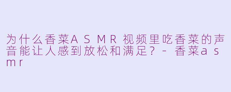 为什么香菜ASMR视频里吃香菜的声音能让人感到放松和满足？-香菜asmr