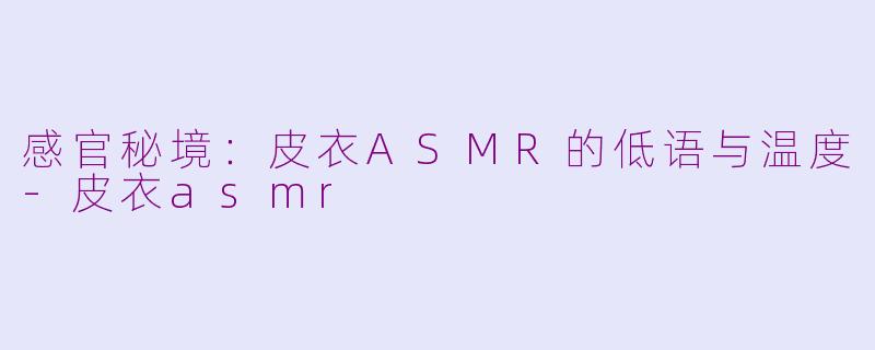 感官秘境：皮衣ASMR的低语与温度-皮衣asmr
