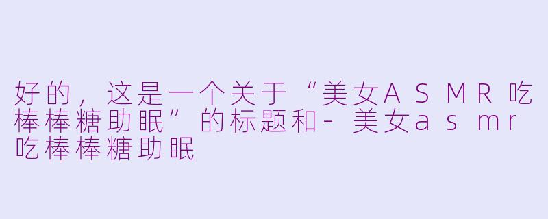 好的，这是一个关于“美女ASMR吃棒棒糖助眠”的标题和-美女asmr吃棒棒糖助眠