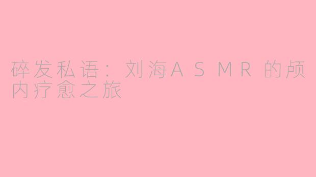 碎发私语：刘海ASMR的颅内疗愈之旅