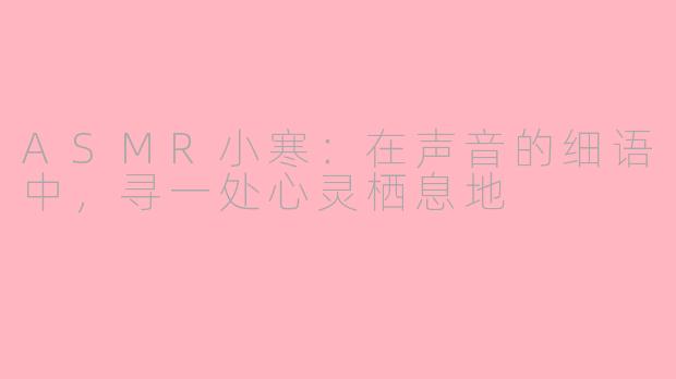 ASMR小寒：在声音的细语中，寻一处心灵栖息地