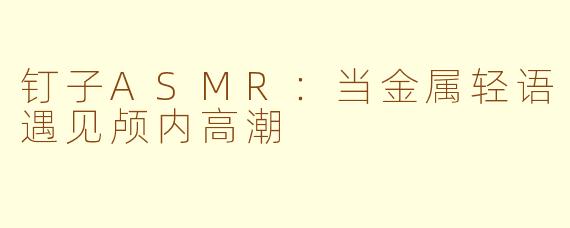 钉子ASMR：当金属轻语遇见颅内高潮