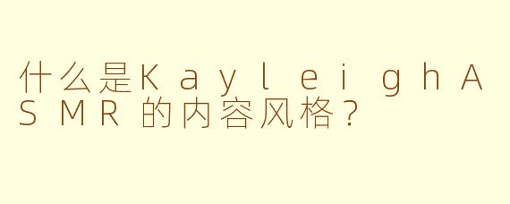 什么是KayleighASMR的内容风格？