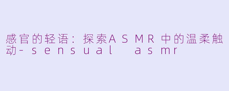 感官的轻语：探索ASMR中的温柔触动-sensual asmr