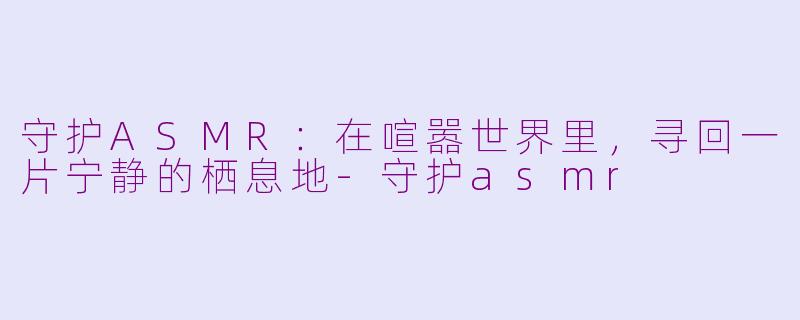 守护ASMR：在喧嚣世界里，寻回一片宁静的栖息地-守护asmr