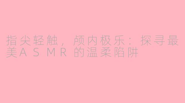指尖轻触，颅内极乐：探寻最美ASMR的温柔陷阱