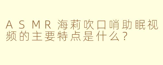 ASMR海莉吹口哨助眠视频的主要特点是什么?