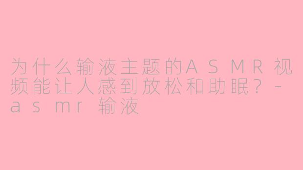 为什么输液主题的ASMR视频能让人感到放松和助眠？-asmr输液