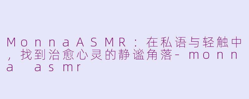 MonnaASMR:在私语与轻触中,找到治愈心灵的静谧角落-monna asmr