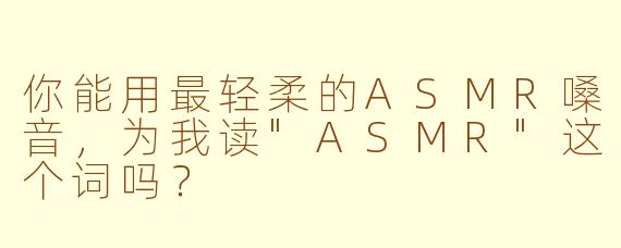 你能用最轻柔的ASMR嗓音，为我读