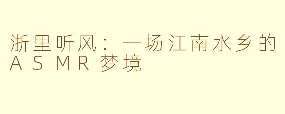 浙里听风：一场江南水乡的ASMR梦境