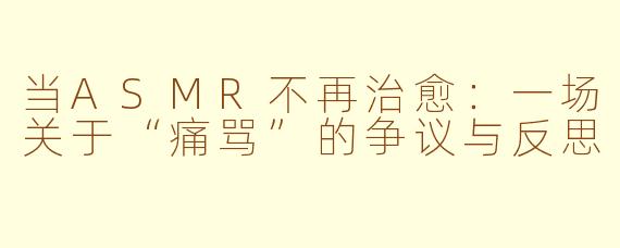 当ASMR不再治愈：一场关于“痛骂”的争议与反思